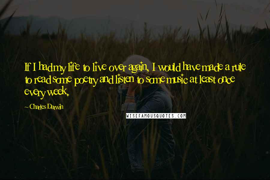 Charles Darwin Quotes: If I had my life to live over again, I would have made a rule to read some poetry and listen to some music at least once every week.