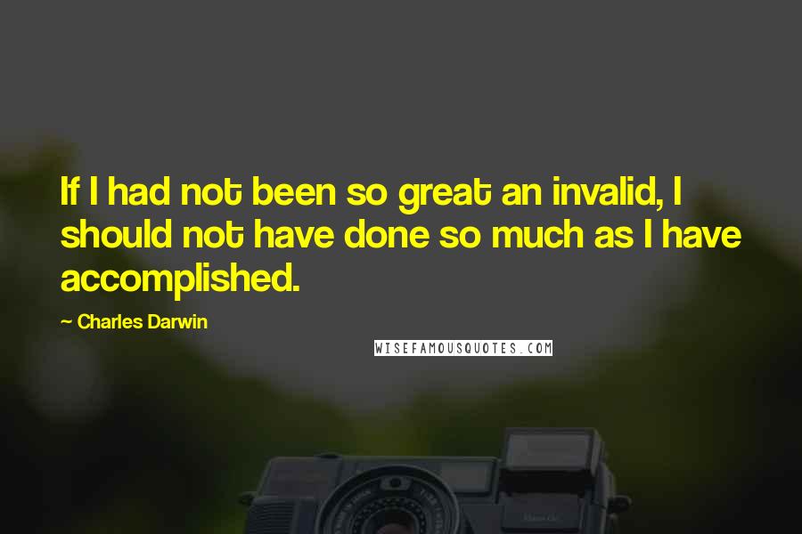 Charles Darwin Quotes: If I had not been so great an invalid, I should not have done so much as I have accomplished.