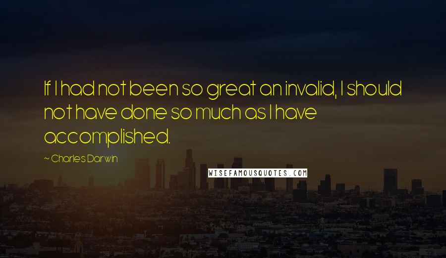 Charles Darwin Quotes: If I had not been so great an invalid, I should not have done so much as I have accomplished.