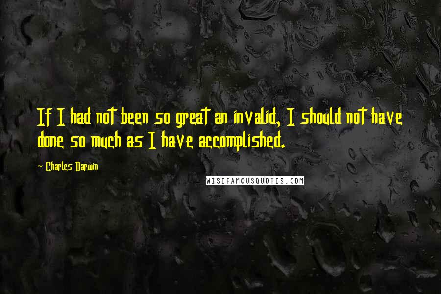 Charles Darwin Quotes: If I had not been so great an invalid, I should not have done so much as I have accomplished.