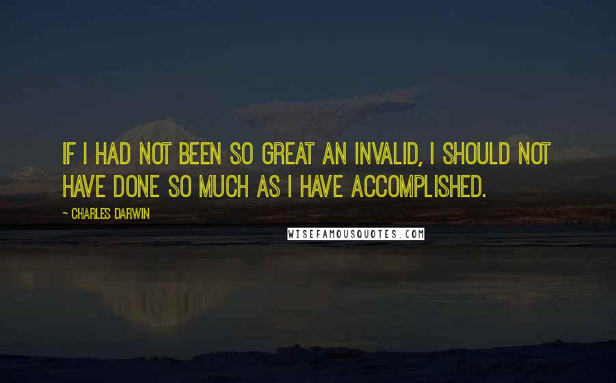 Charles Darwin Quotes: If I had not been so great an invalid, I should not have done so much as I have accomplished.