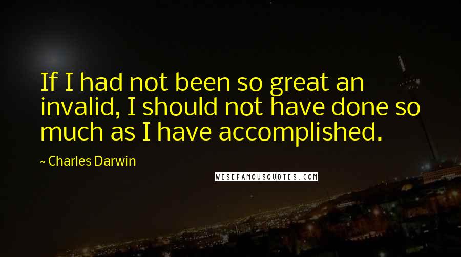 Charles Darwin Quotes: If I had not been so great an invalid, I should not have done so much as I have accomplished.