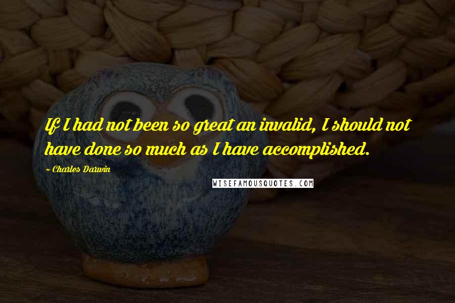 Charles Darwin Quotes: If I had not been so great an invalid, I should not have done so much as I have accomplished.