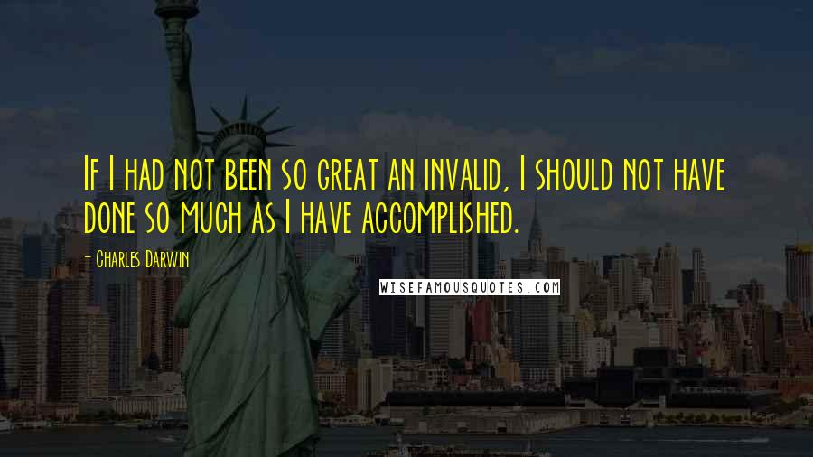 Charles Darwin Quotes: If I had not been so great an invalid, I should not have done so much as I have accomplished.