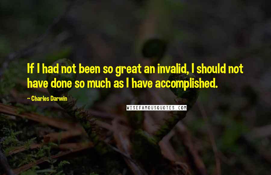 Charles Darwin Quotes: If I had not been so great an invalid, I should not have done so much as I have accomplished.