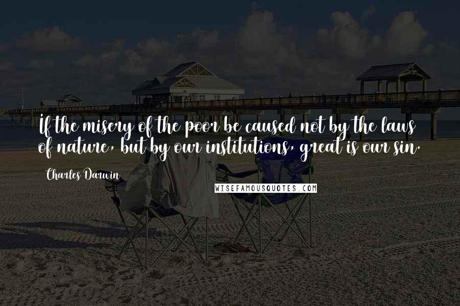 Charles Darwin Quotes: If the misery of the poor be caused not by the laws of nature, but by our institutions, great is our sin.