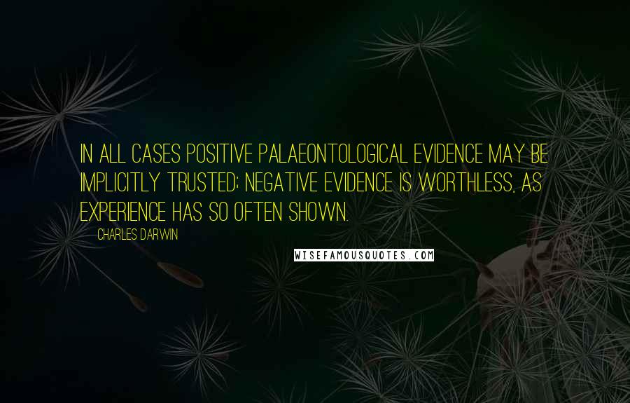 Charles Darwin Quotes: In all cases positive palaeontological evidence may be implicitly trusted; negative evidence is worthless, as experience has so often shown.