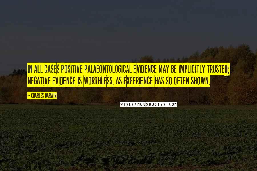 Charles Darwin Quotes: In all cases positive palaeontological evidence may be implicitly trusted; negative evidence is worthless, as experience has so often shown.