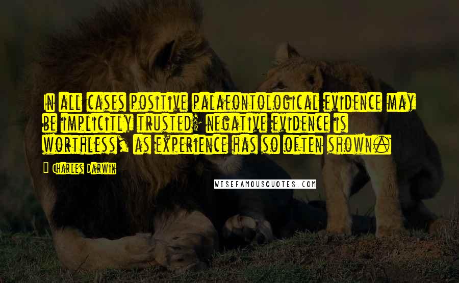 Charles Darwin Quotes: In all cases positive palaeontological evidence may be implicitly trusted; negative evidence is worthless, as experience has so often shown.