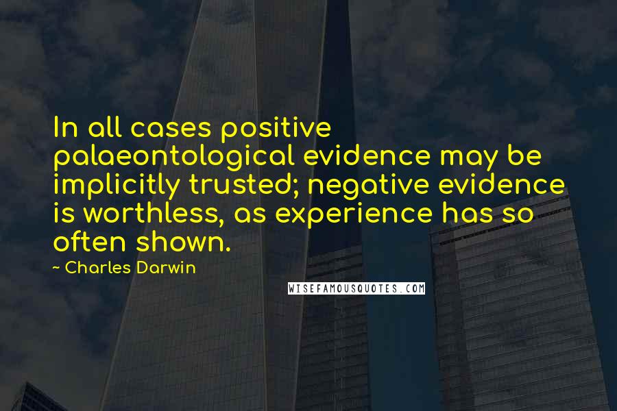 Charles Darwin Quotes: In all cases positive palaeontological evidence may be implicitly trusted; negative evidence is worthless, as experience has so often shown.