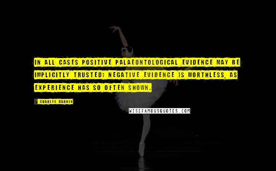 Charles Darwin Quotes: In all cases positive palaeontological evidence may be implicitly trusted; negative evidence is worthless, as experience has so often shown.