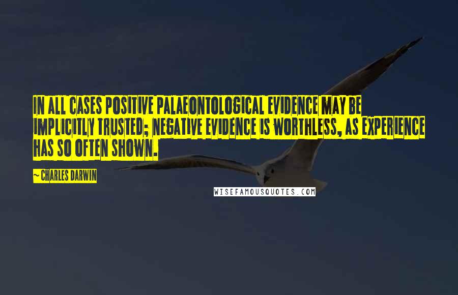 Charles Darwin Quotes: In all cases positive palaeontological evidence may be implicitly trusted; negative evidence is worthless, as experience has so often shown.