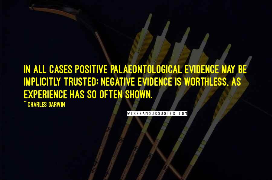 Charles Darwin Quotes: In all cases positive palaeontological evidence may be implicitly trusted; negative evidence is worthless, as experience has so often shown.