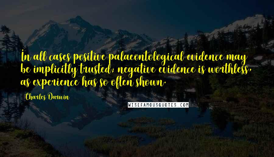 Charles Darwin Quotes: In all cases positive palaeontological evidence may be implicitly trusted; negative evidence is worthless, as experience has so often shown.