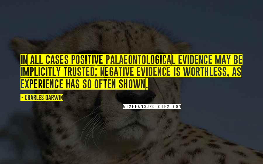 Charles Darwin Quotes: In all cases positive palaeontological evidence may be implicitly trusted; negative evidence is worthless, as experience has so often shown.