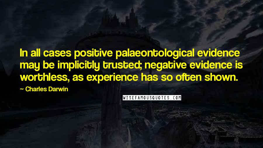 Charles Darwin Quotes: In all cases positive palaeontological evidence may be implicitly trusted; negative evidence is worthless, as experience has so often shown.