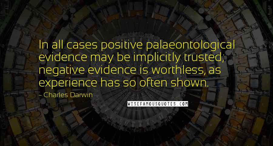 Charles Darwin Quotes: In all cases positive palaeontological evidence may be implicitly trusted; negative evidence is worthless, as experience has so often shown.