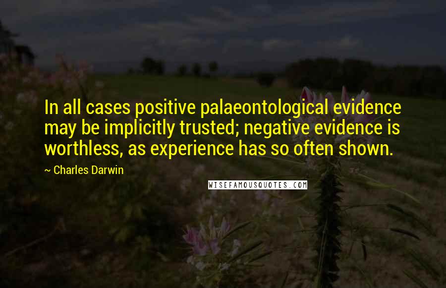 Charles Darwin Quotes: In all cases positive palaeontological evidence may be implicitly trusted; negative evidence is worthless, as experience has so often shown.