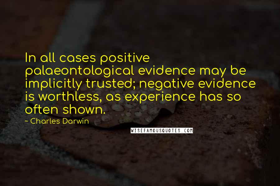 Charles Darwin Quotes: In all cases positive palaeontological evidence may be implicitly trusted; negative evidence is worthless, as experience has so often shown.