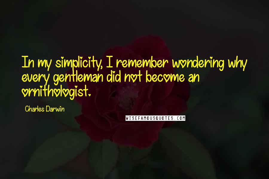 Charles Darwin Quotes: In my simplicity, I remember wondering why every gentleman did not become an ornithologist.