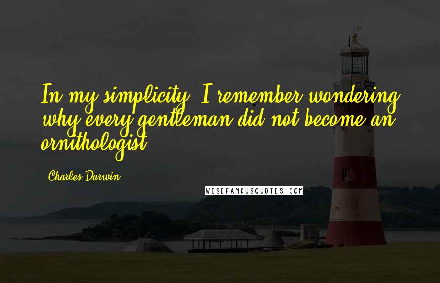 Charles Darwin Quotes: In my simplicity, I remember wondering why every gentleman did not become an ornithologist.