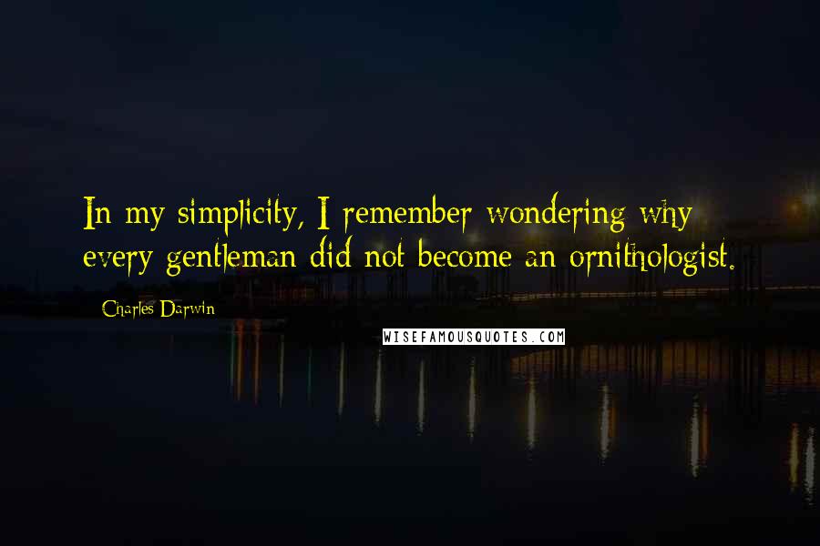 Charles Darwin Quotes: In my simplicity, I remember wondering why every gentleman did not become an ornithologist.