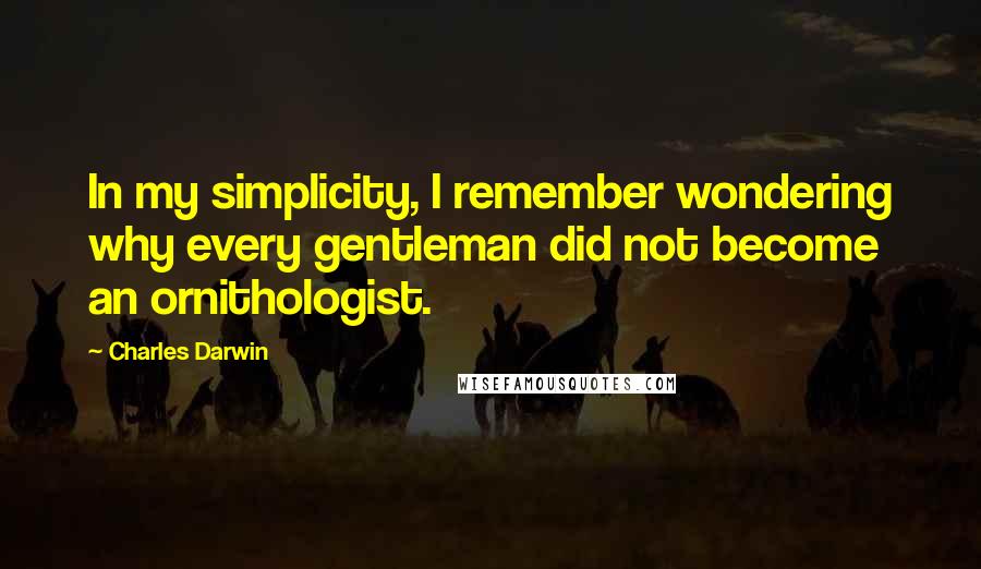 Charles Darwin Quotes: In my simplicity, I remember wondering why every gentleman did not become an ornithologist.