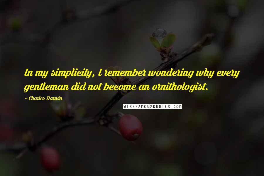 Charles Darwin Quotes: In my simplicity, I remember wondering why every gentleman did not become an ornithologist.