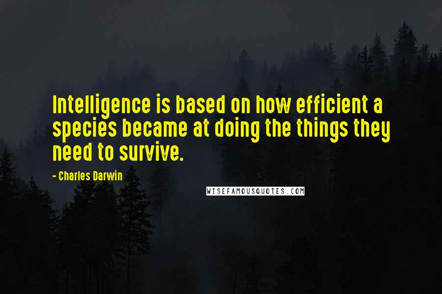 Charles Darwin Quotes: Intelligence is based on how efficient a species became at doing the things they need to survive.