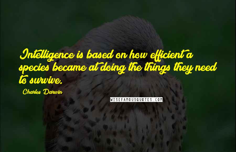 Charles Darwin Quotes: Intelligence is based on how efficient a species became at doing the things they need to survive.