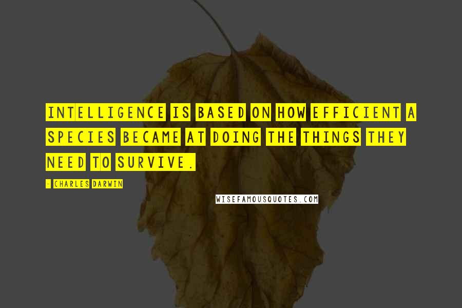 Charles Darwin Quotes: Intelligence is based on how efficient a species became at doing the things they need to survive.