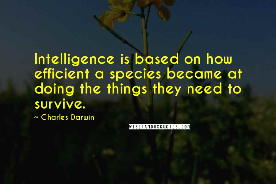 Charles Darwin Quotes: Intelligence is based on how efficient a species became at doing the things they need to survive.