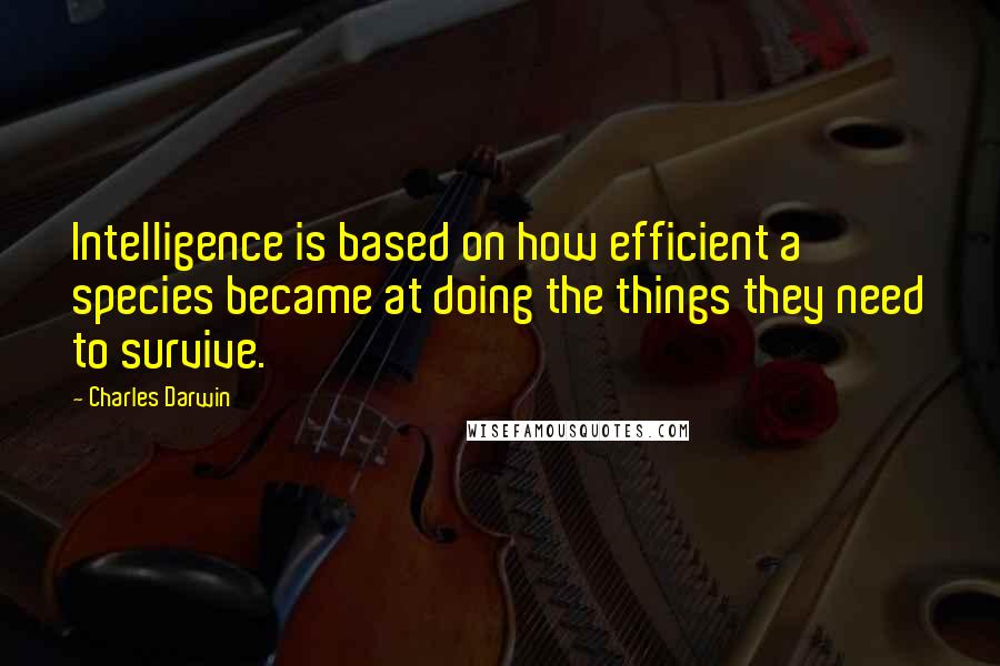 Charles Darwin Quotes: Intelligence is based on how efficient a species became at doing the things they need to survive.