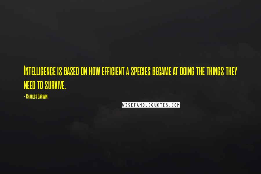 Charles Darwin Quotes: Intelligence is based on how efficient a species became at doing the things they need to survive.