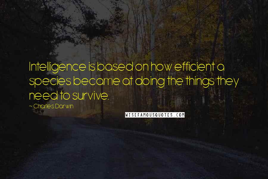 Charles Darwin Quotes: Intelligence is based on how efficient a species became at doing the things they need to survive.