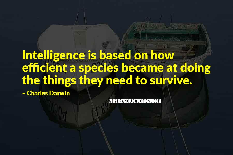 Charles Darwin Quotes: Intelligence is based on how efficient a species became at doing the things they need to survive.