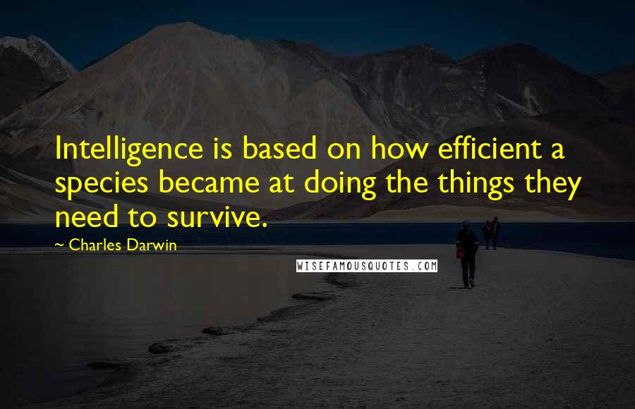 Charles Darwin Quotes: Intelligence is based on how efficient a species became at doing the things they need to survive.