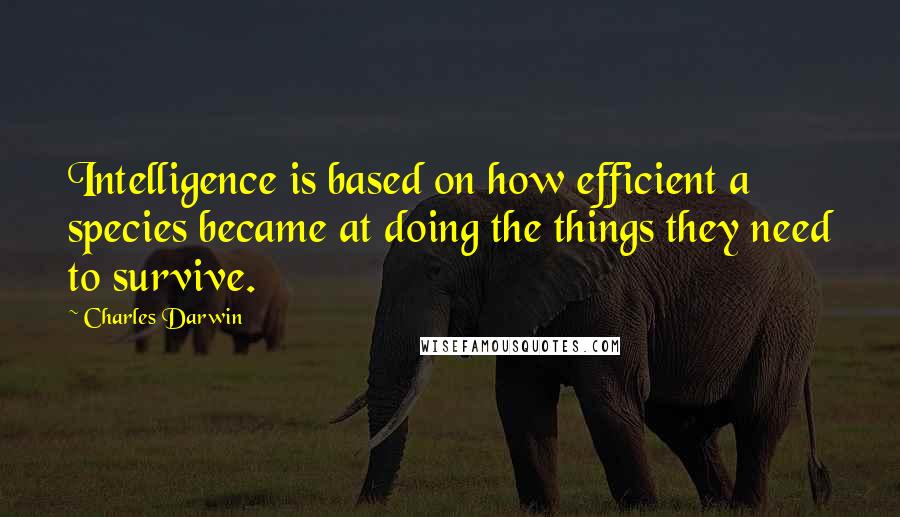 Charles Darwin Quotes: Intelligence is based on how efficient a species became at doing the things they need to survive.