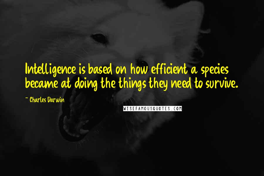 Charles Darwin Quotes: Intelligence is based on how efficient a species became at doing the things they need to survive.