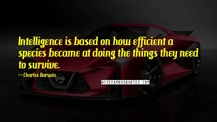 Charles Darwin Quotes: Intelligence is based on how efficient a species became at doing the things they need to survive.