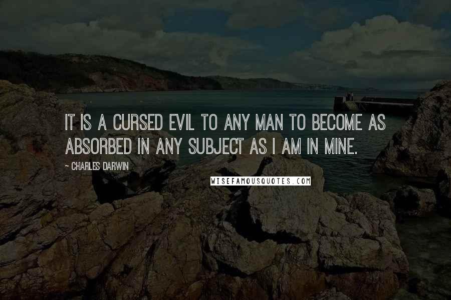 Charles Darwin Quotes: It is a cursed evil to any man to become as absorbed in any subject as I am in mine.