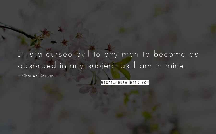 Charles Darwin Quotes: It is a cursed evil to any man to become as absorbed in any subject as I am in mine.