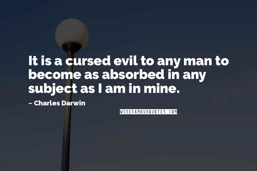 Charles Darwin Quotes: It is a cursed evil to any man to become as absorbed in any subject as I am in mine.