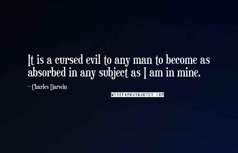 Charles Darwin Quotes: It is a cursed evil to any man to become as absorbed in any subject as I am in mine.