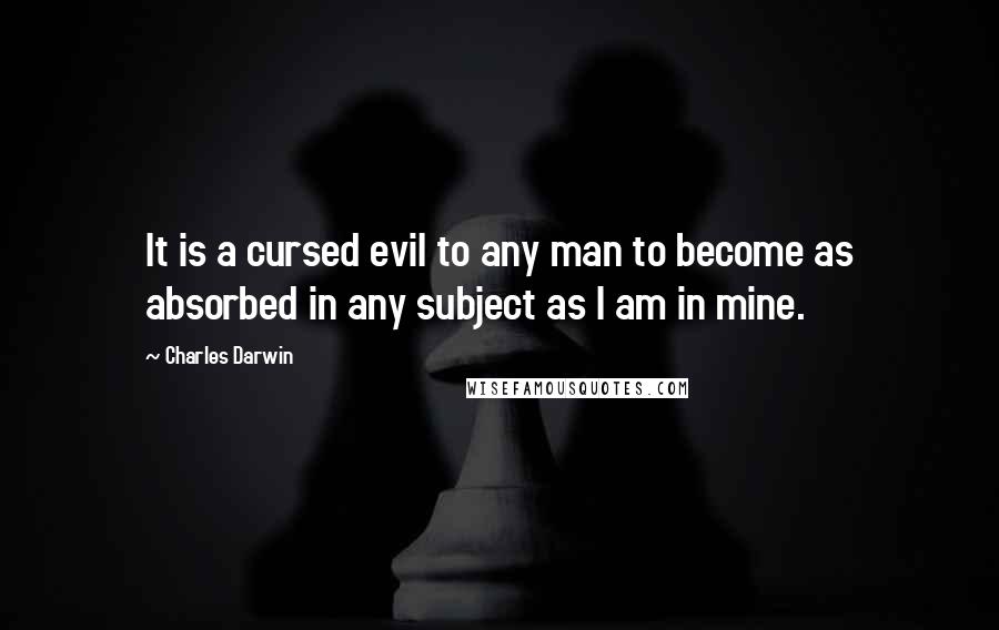Charles Darwin Quotes: It is a cursed evil to any man to become as absorbed in any subject as I am in mine.