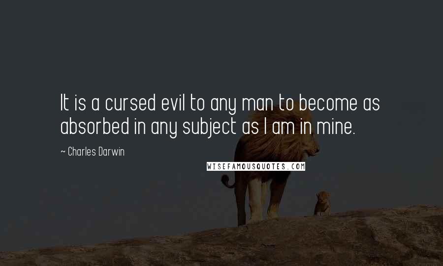 Charles Darwin Quotes: It is a cursed evil to any man to become as absorbed in any subject as I am in mine.