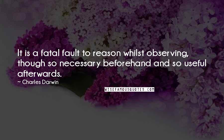 Charles Darwin Quotes: It is a fatal fault to reason whilst observing, though so necessary beforehand and so useful afterwards.