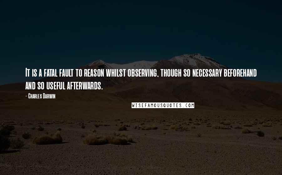 Charles Darwin Quotes: It is a fatal fault to reason whilst observing, though so necessary beforehand and so useful afterwards.