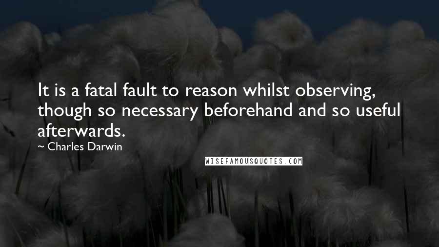 Charles Darwin Quotes: It is a fatal fault to reason whilst observing, though so necessary beforehand and so useful afterwards.