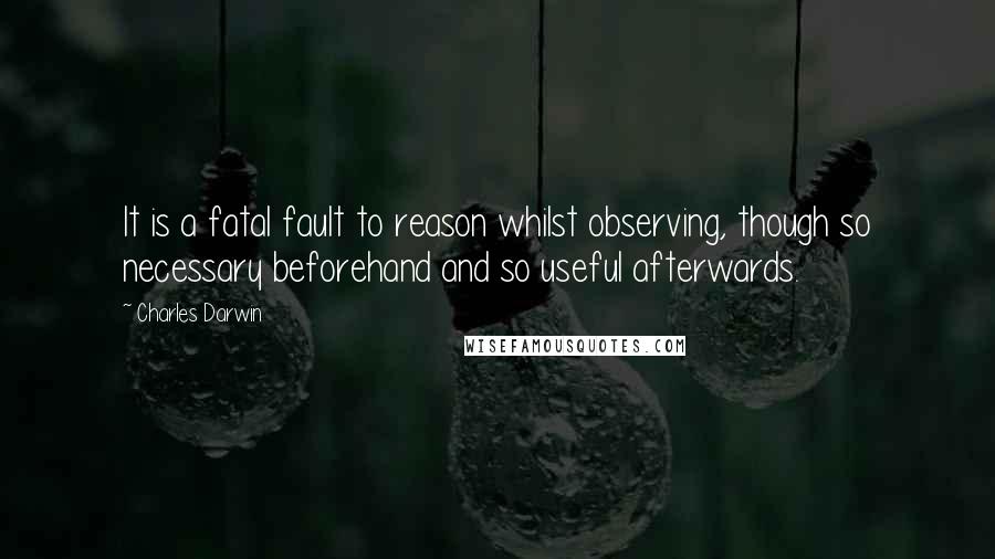 Charles Darwin Quotes: It is a fatal fault to reason whilst observing, though so necessary beforehand and so useful afterwards.